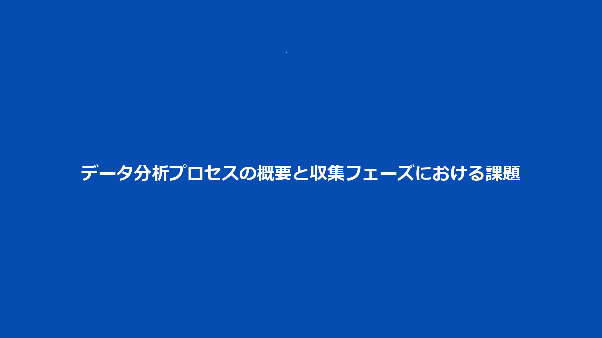 データ分析プロセスの概要と収集フェーズにおける課題